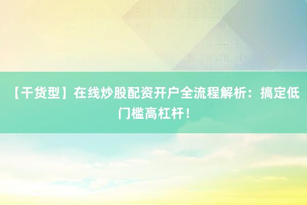 【干货型】在线炒股配资开户全流程解析:搞定低门槛高杠杆!