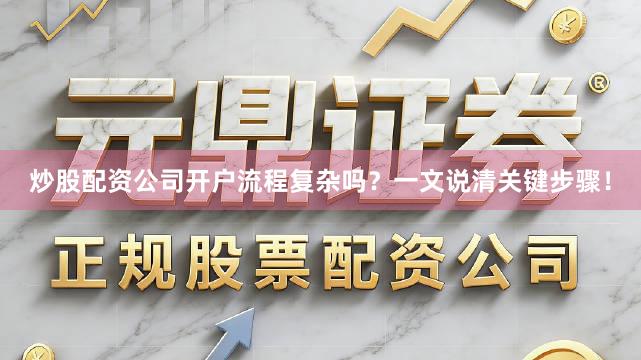 炒股配资公司开户流程复杂吗？一文说清关键步骤！