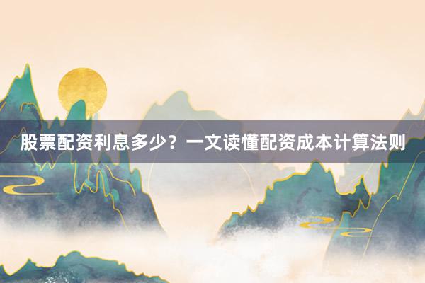 股票配资利息多少？一文读懂配资成本计算法则