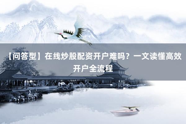 【问答型】在线炒股配资开户难吗？一文读懂高效开户全流程