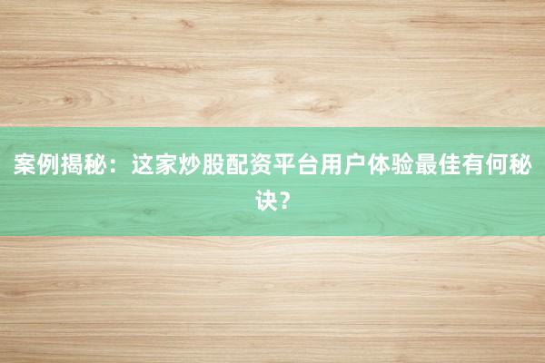 案例揭秘：这家炒股配资平台用户体验最佳有何秘诀？