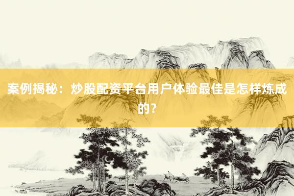 案例揭秘：炒股配资平台用户体验最佳是怎样炼成的？