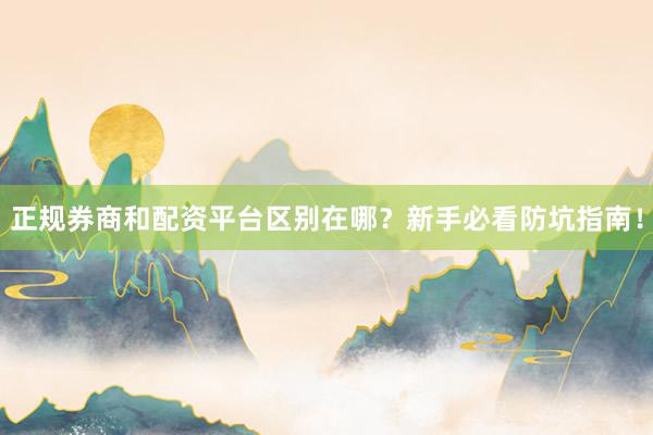 正规券商和配资平台区别在哪？新手必看防坑指南！