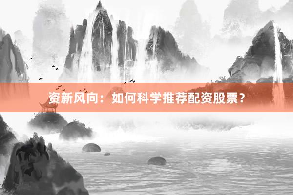 资新风向：如何科学推荐配资股票？