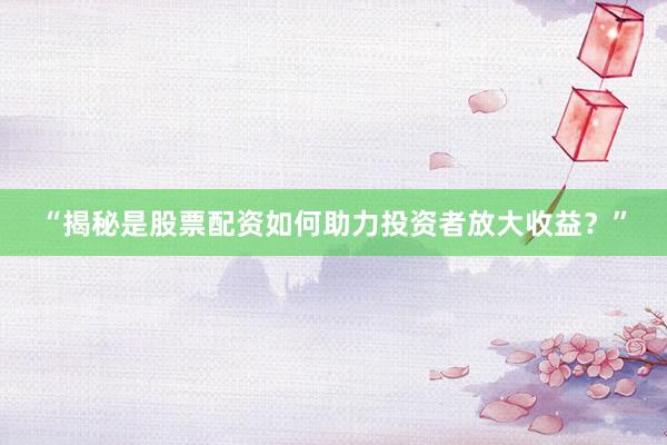 “揭秘是股票配资如何助力投资者放大收益？”