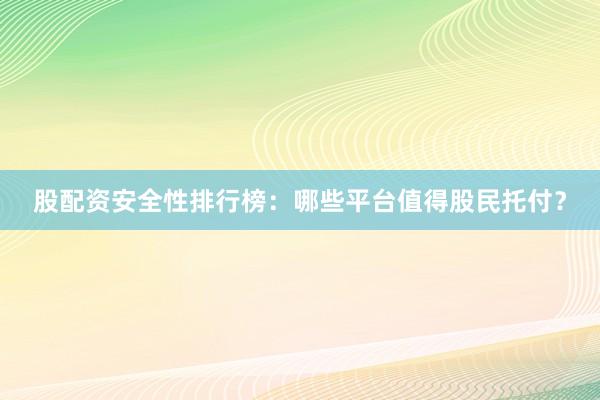 股配资安全性排行榜：哪些平台值得股民托付？