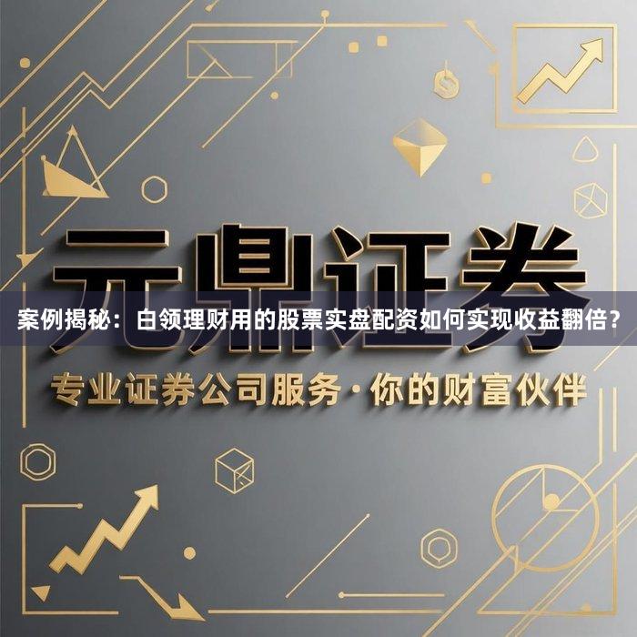 案例揭秘：白领理财用的股票实盘配资如何实现收益翻倍？