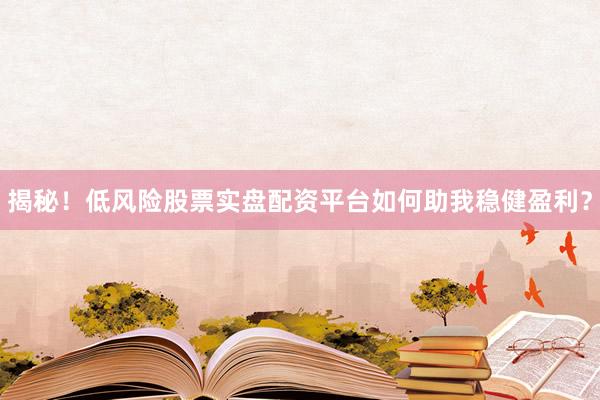 揭秘！低风险股票实盘配资平台如何助我稳健盈利？