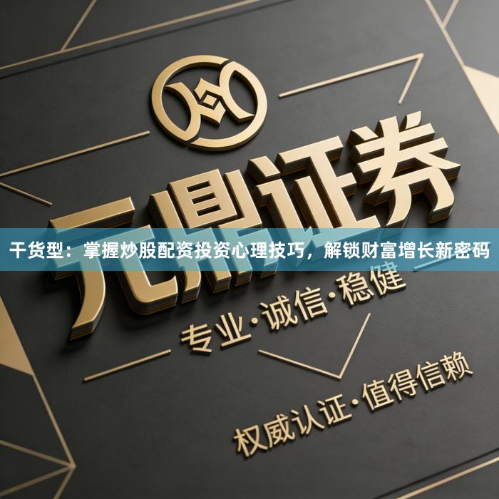 干货型：掌握炒股配资投资心理技巧，解锁财富增长新密码