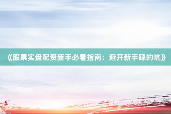 《股票实盘配资新手必看指南：避开新手踩的坑》