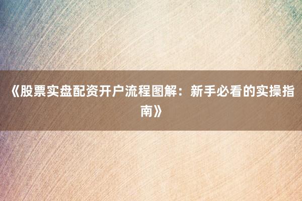 《股票实盘配资开户流程图解：新手必看的实操指南》