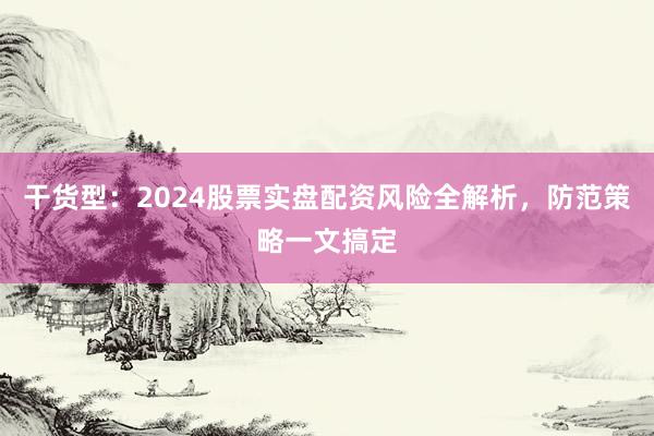 干货型：2024股票实盘配资风险全解析，防范策略一文搞定