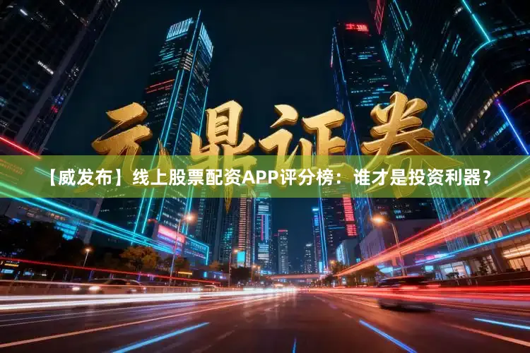 【威发布】线上股票配资APP评分榜：谁才是投资利器？