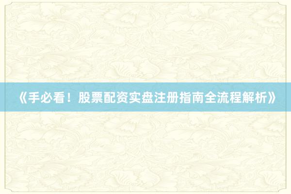 《手必看！股票配资实盘注册指南全流程解析》
