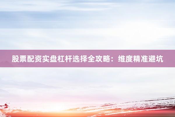 股票配资实盘杠杆选择全攻略：维度精准避坑