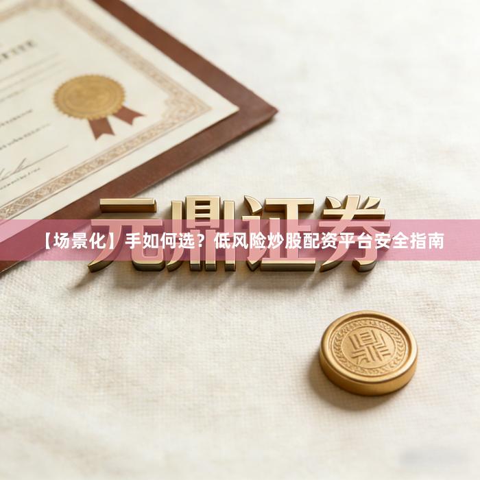 【场景化】手如何选？低风险炒股配资平台安全指南