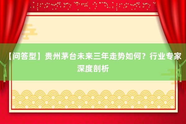 【问答型】贵州茅台未来三年走势如何？行业专家深度剖析