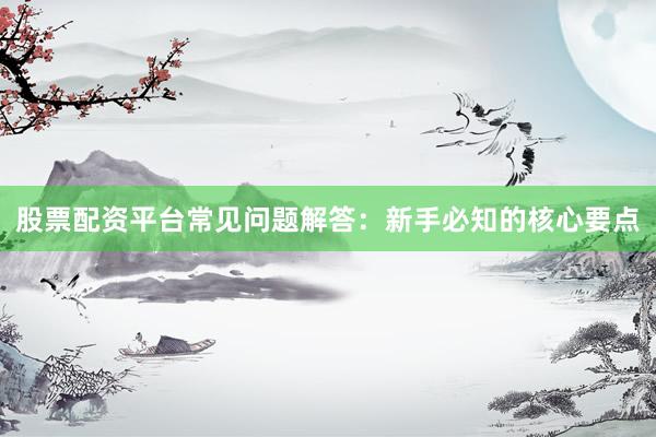 股票配资平台常见问题解答：新手必知的核心要点