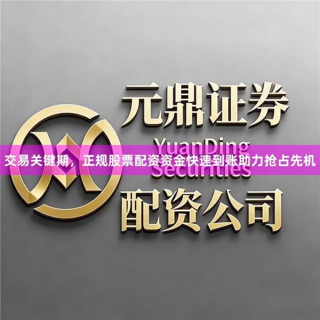 交易关键期，正规股票配资资金快速到账助力抢占先机