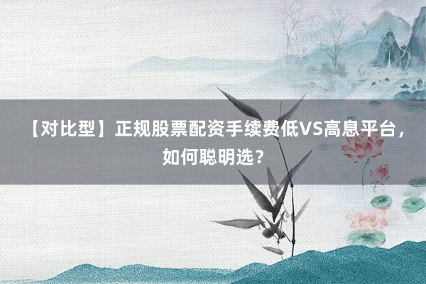 【对比型】正规股票配资手续费低VS高息平台，如何聪明选？