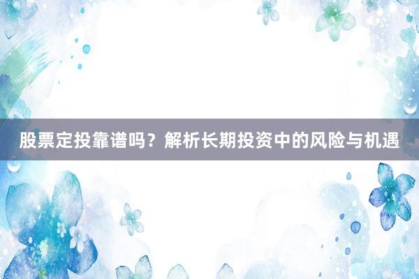 股票定投靠谱吗？解析长期投资中的风险与机遇