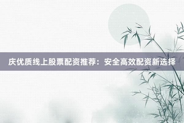 庆优质线上股票配资推荐：安全高效配资新选择