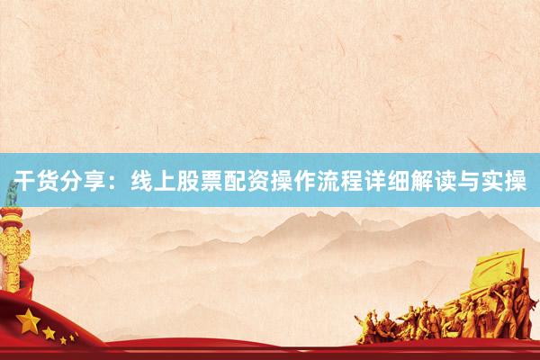 干货分享：线上股票配资操作流程详细解读与实操