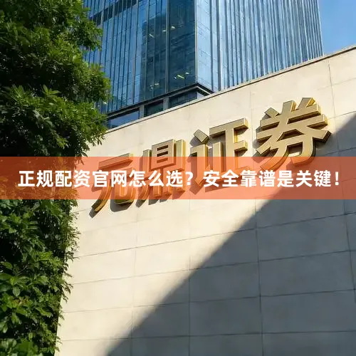 正规配资官网怎么选？安全靠谱是关键！