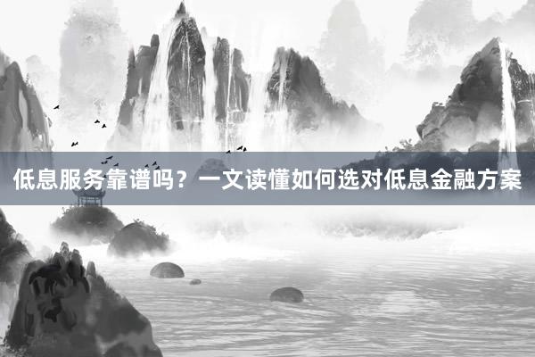 低息服务靠谱吗？一文读懂如何选对低息金融方案