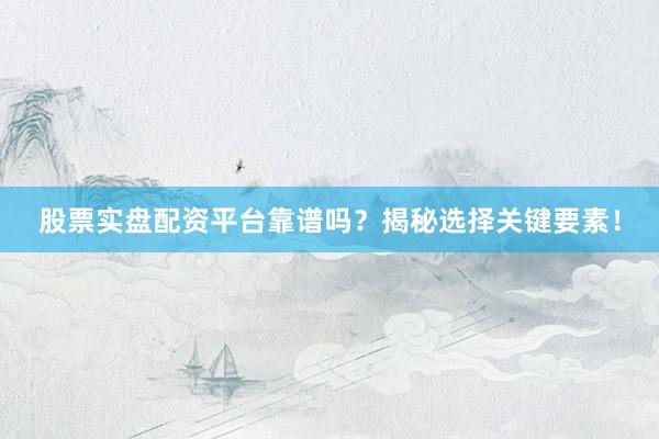 股票实盘配资平台靠谱吗？揭秘选择关键要素！