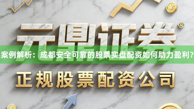 案例解析：成都安全可靠的股票实盘配资如何助力盈利？