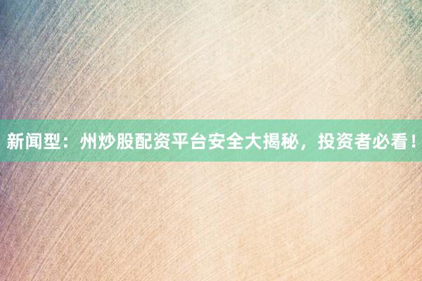 新闻型：州炒股配资平台安全大揭秘，投资者必看！