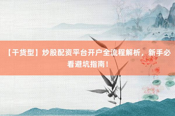 【干货型】炒股配资平台开户全流程解析，新手必看避坑指南！