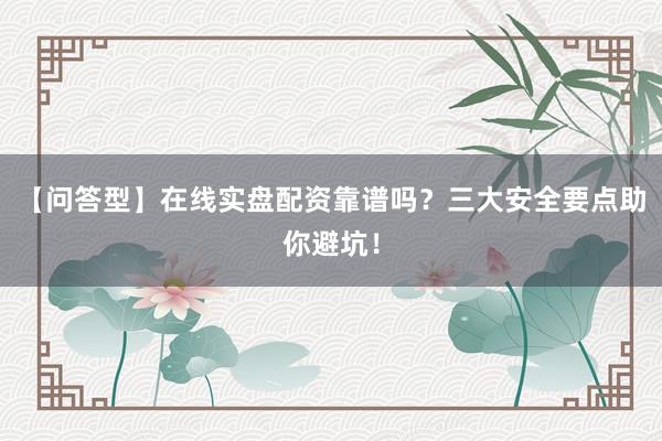 【问答型】在线实盘配资靠谱吗？三大安全要点助你避坑！