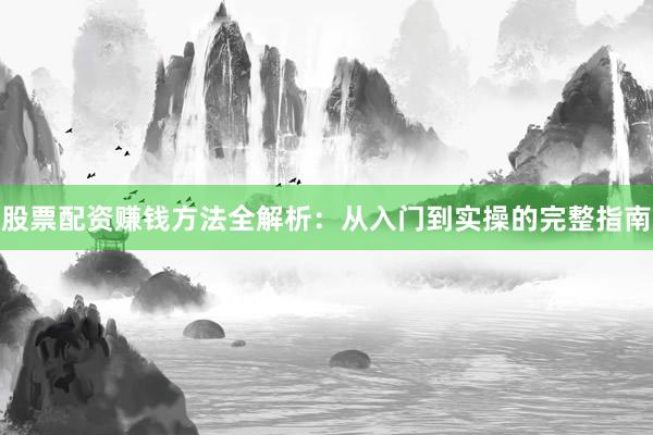 股票配资赚钱方法全解析：从入门到实操的完整指南