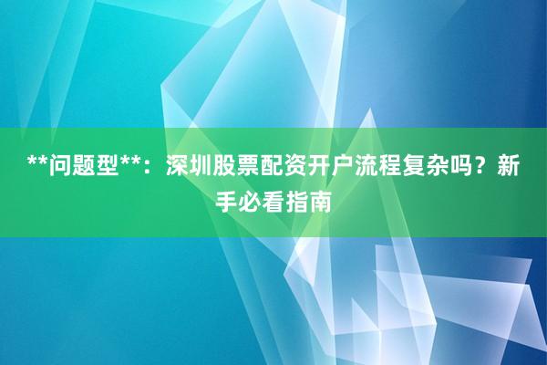 **问题型**：深圳股票配资开户流程复杂吗？新手必看指南