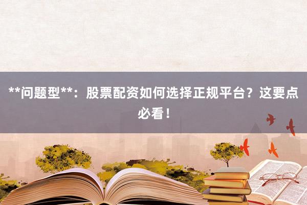 **问题型**：股票配资如何选择正规平台？这要点必看！