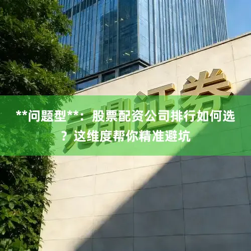 **问题型**：股票配资公司排行如何选？这维度帮你精准避坑