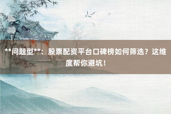 **问题型**：股票配资平台口碑榜如何筛选？这维度帮你避坑！