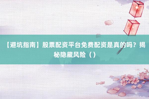 【避坑指南】股票配资平台免费配资是真的吗？揭秘隐藏风险（）