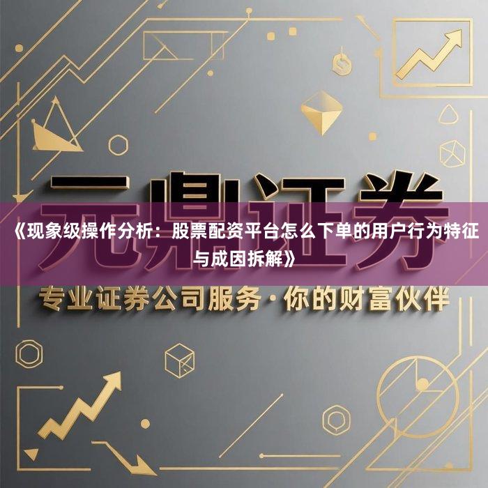 《现象级操作分析：股票配资平台怎么下单的用户行为特征与成因拆解》