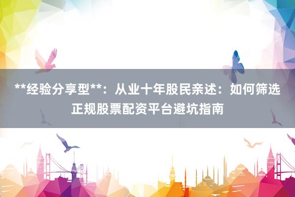**经验分享型**：从业十年股民亲述：如何筛选正规股票配资平台避坑指南