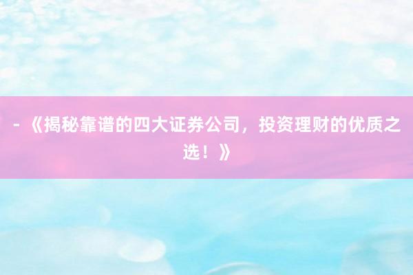 - 《揭秘靠谱的四大证券公司，投资理财的优质之选！》