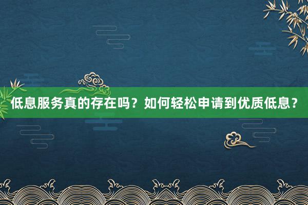 低息服务真的存在吗？如何轻松申请到优质低息？