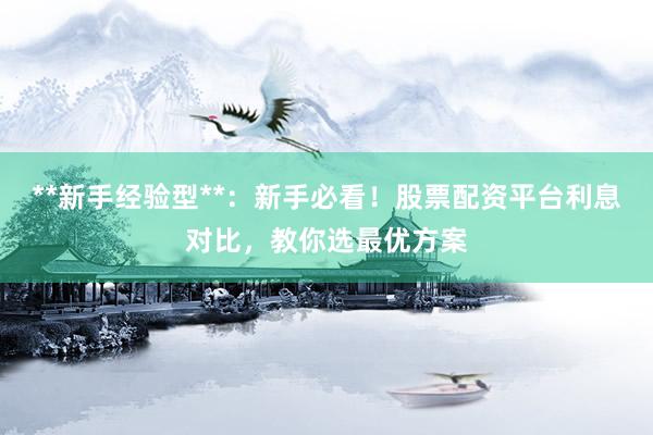 **新手经验型**：新手必看！股票配资平台利息对比，教你选最优方案