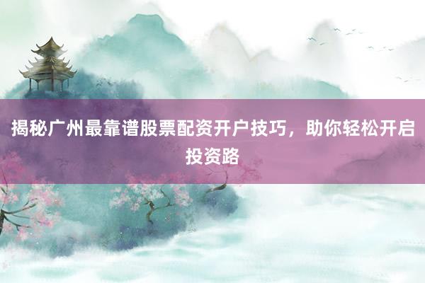 揭秘广州最靠谱股票配资开户技巧，助你轻松开启投资路