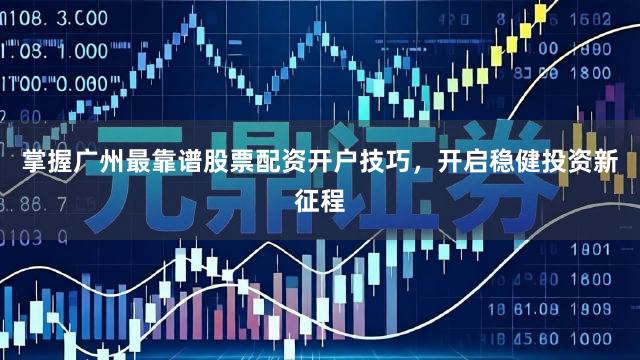 掌握广州最靠谱股票配资开户技巧，开启稳健投资新征程