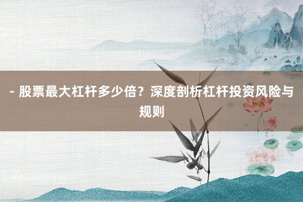 - 股票最大杠杆多少倍？深度剖析杠杆投资风险与规则