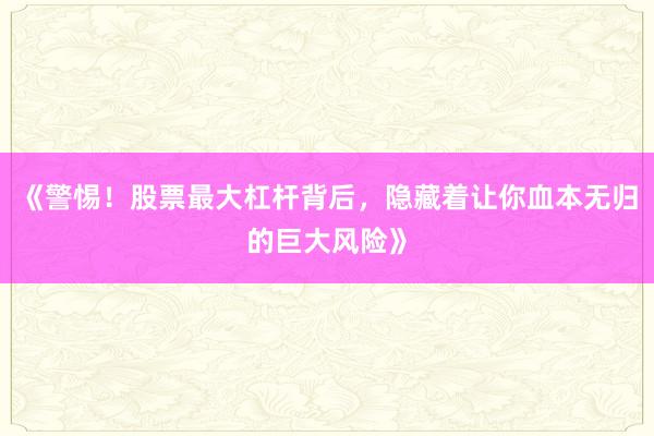 《警惕！股票最大杠杆背后，隐藏着让你血本无归的巨大风险》