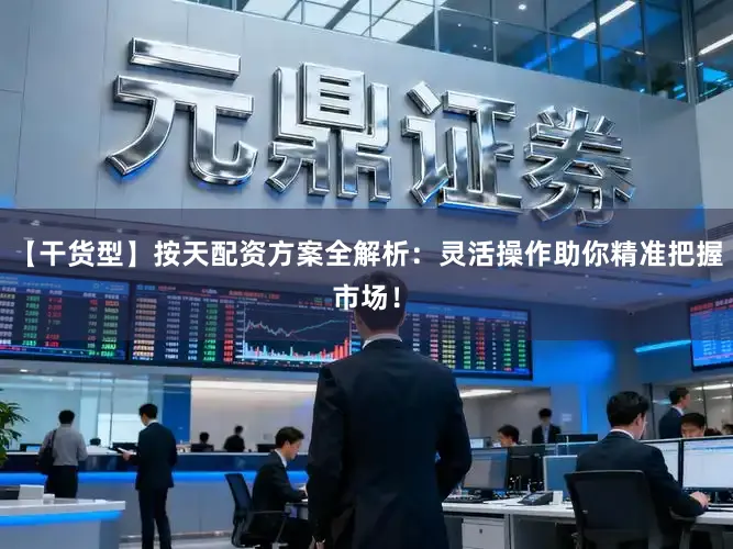 【干货型】按天配资方案全解析：灵活操作助你精准把握市场！